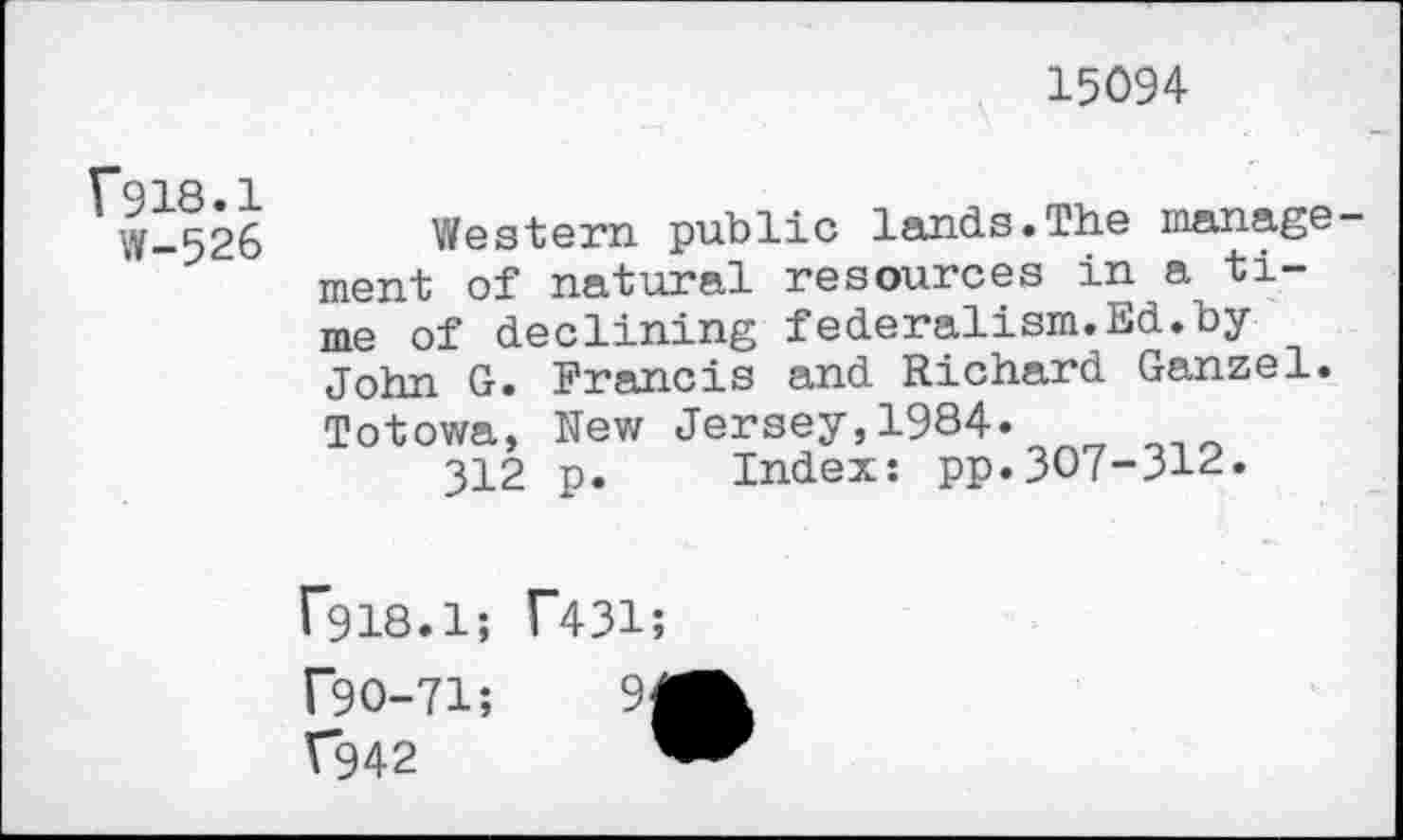 ﻿15094
V918.1
W-526
Western public lands.The manage ment of natural resources in a time of declining federalism.Ed.by John G. Francis and Richard Ganzel. Totowa, New Jersey,1984.
312 p. Index: pp.307-312.
f918.1; f431;
f90-71;
V942